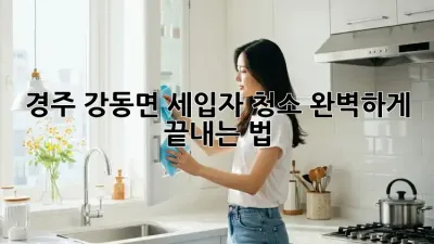경주 강동면🏡 세입자 청소, 완벽하게 끝내는 법! 🧹✨