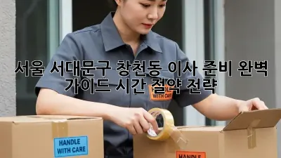 서울 서대문구 창천동 이사 준비 완벽 가이드: 시간 절약 전략